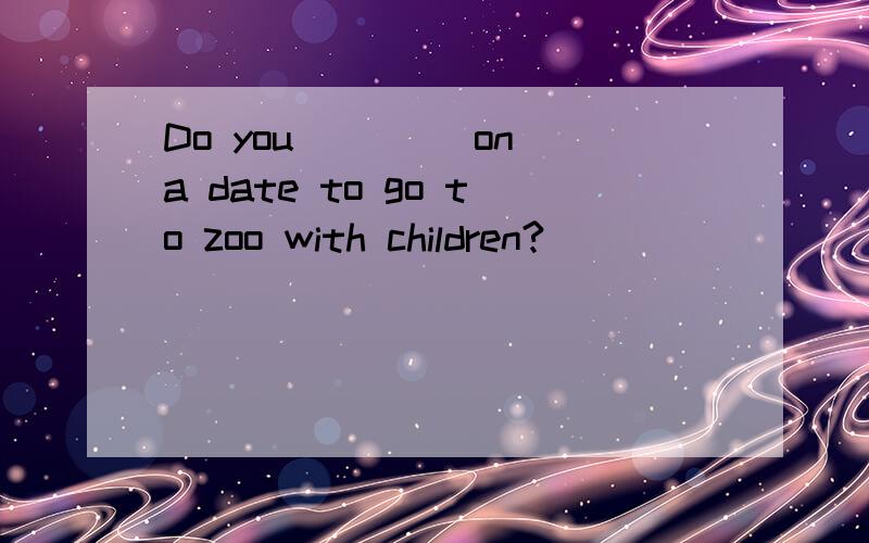 Do you ____on a date to go to zoo with children?