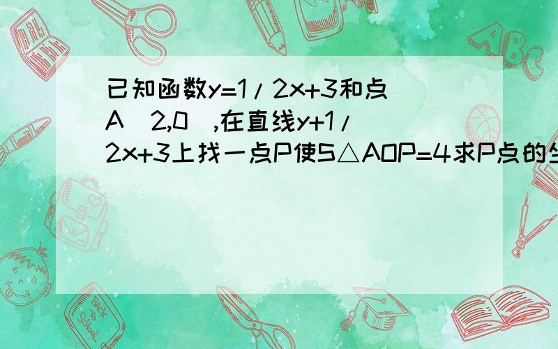 已知函数y=1/2x+3和点A（2,0）,在直线y+1/2x+3上找一点P使S△AOP=4求P点的坐标.