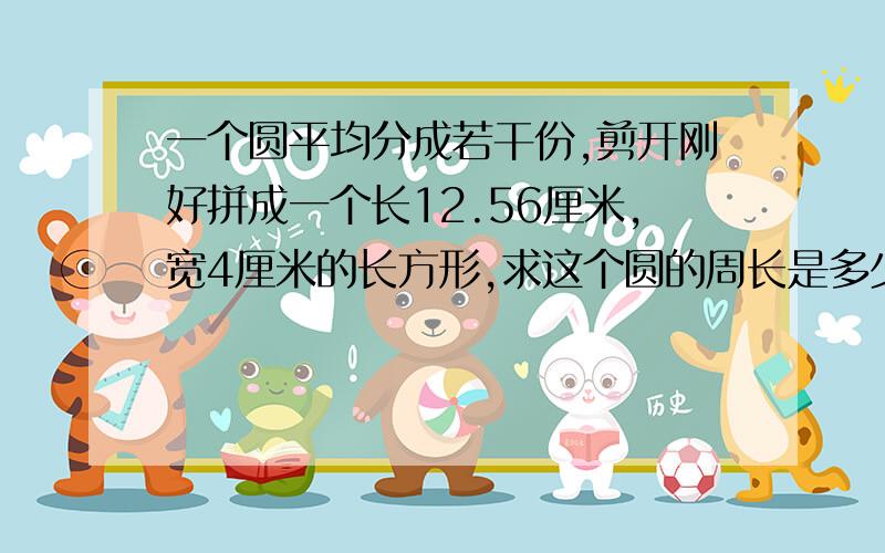 一个圆平均分成若干份,剪开刚好拼成一个长12.56厘米,宽4厘米的长方形,求这个圆的周长是多少?