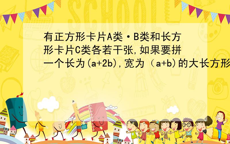 有正方形卡片A类·B类和长方形卡片C类各若干张,如果要拼一个长为(a+2b),宽为（a+b)的大长方形则需要C类卡