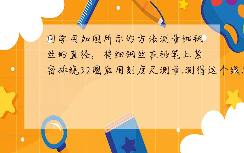 同学用如图所示的方法测量细钢丝的直径：将细钢丝在铅笔上紧密排绕32圈后用刻度尺测量,测得这个线圈的长度是5.00cm,细