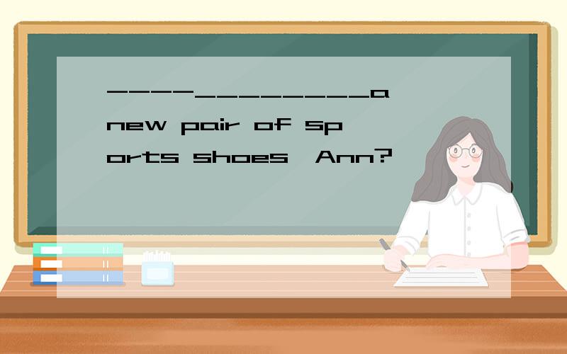 ----________a new pair of sports shoes,Ann?