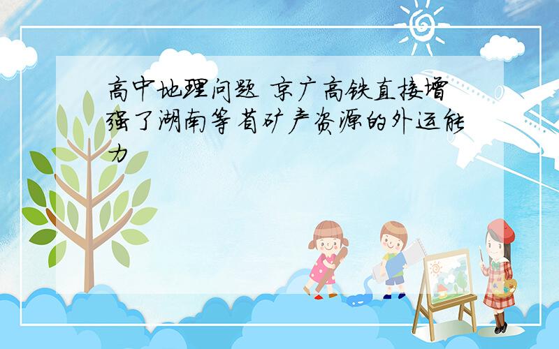 高中地理问题 京广高铁直接增强了湖南等省矿产资源的外运能力