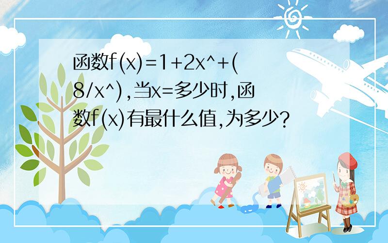 函数f(x)=1+2x^+(8/x^),当x=多少时,函数f(x)有最什么值,为多少?