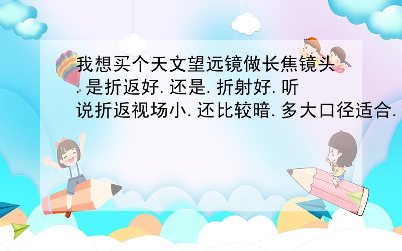 我想买个天文望远镜做长焦镜头.是折返好.还是.折射好.听说折返视场小.还比较暗.多大口径适合.