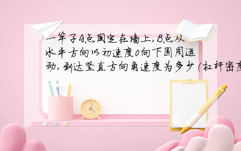 一竿子A点固定在墙上,B点从水平方向以初速度0向下圆周运动,到达竖直方向角速度为多少（杠杆密度均匀,长度为l）.