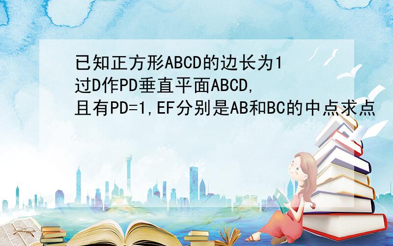 已知正方形ABCD的边长为1过D作PD垂直平面ABCD,且有PD=1,EF分别是AB和BC的中点求点