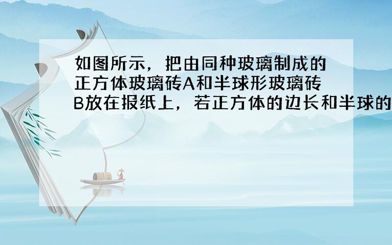 如图所示，把由同种玻璃制成的正方体玻璃砖A和半球形玻璃砖B放在报纸上，若正方体的边长和半球的半径相同，则从正上方沿图中虚