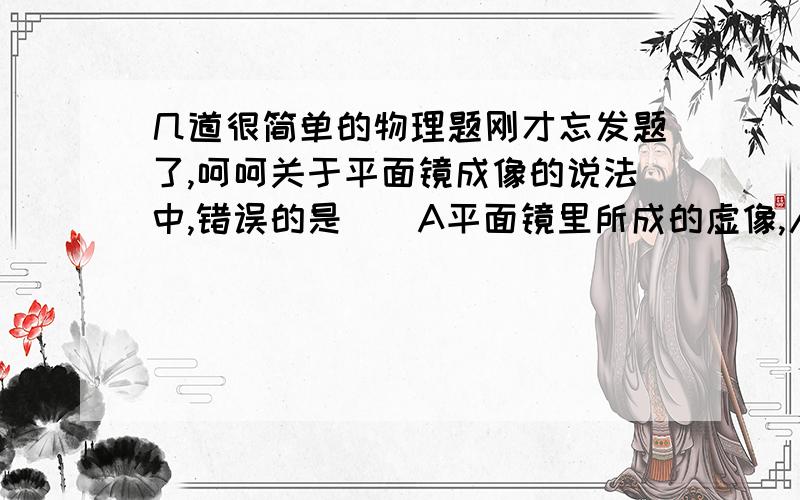 几道很简单的物理题刚才忘发题了,呵呵关于平面镜成像的说法中,错误的是()A平面镜里所成的虚像,人眼不去观察是不存在的B人