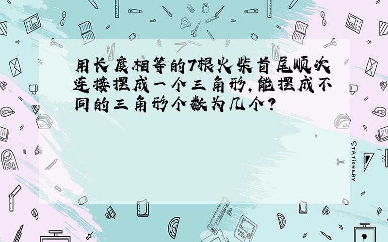 用长度相等的7根火柴首尾顺次连接摆成一个三角形,能摆成不同的三角形个数为几个?