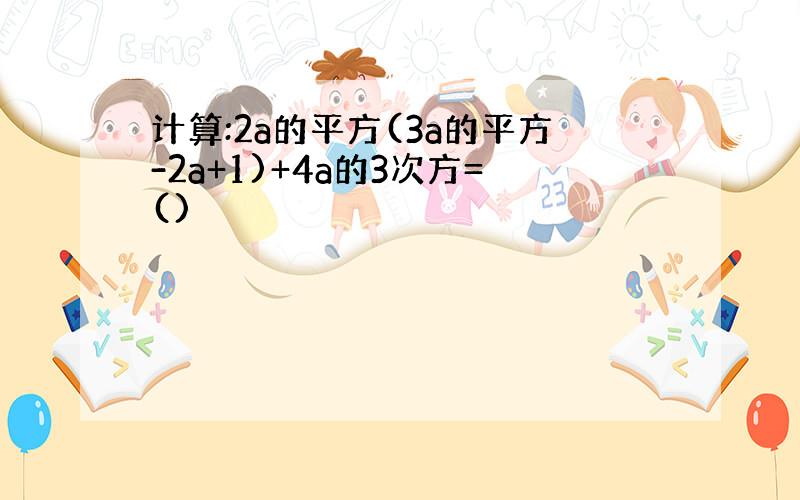 计算:2a的平方(3a的平方-2a+1)+4a的3次方=()