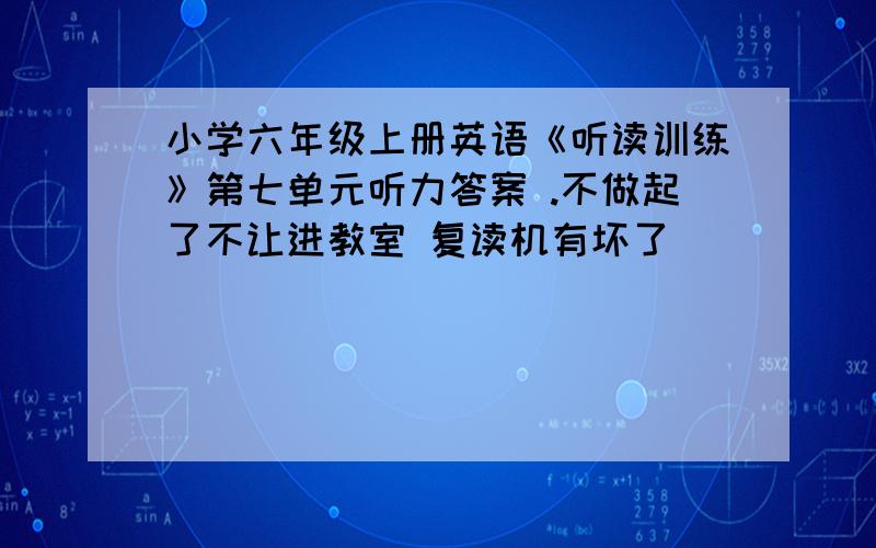 小学六年级上册英语《听读训练》第七单元听力答案 .不做起了不让进教室 复读机有坏了