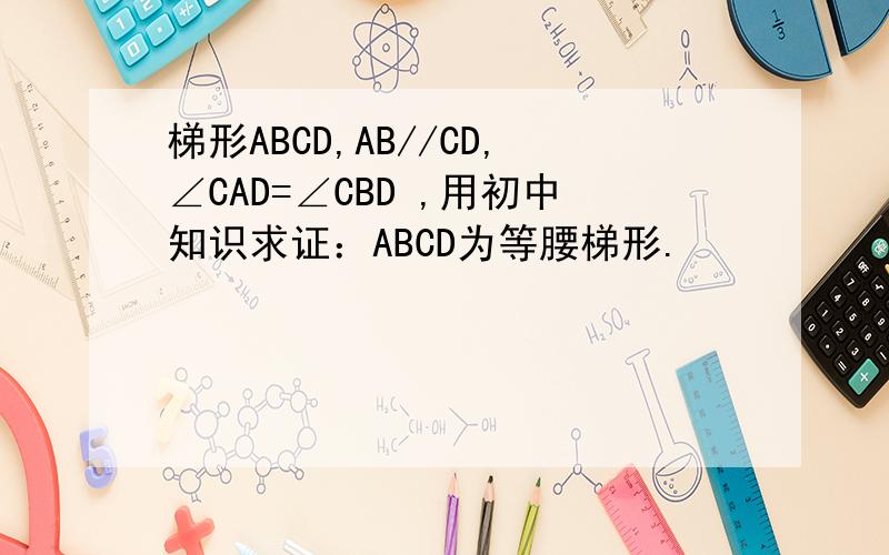 梯形ABCD,AB//CD,∠CAD=∠CBD ,用初中知识求证：ABCD为等腰梯形.