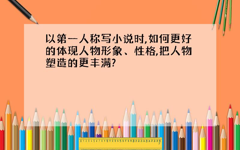 以第一人称写小说时,如何更好的体现人物形象、性格,把人物塑造的更丰满?