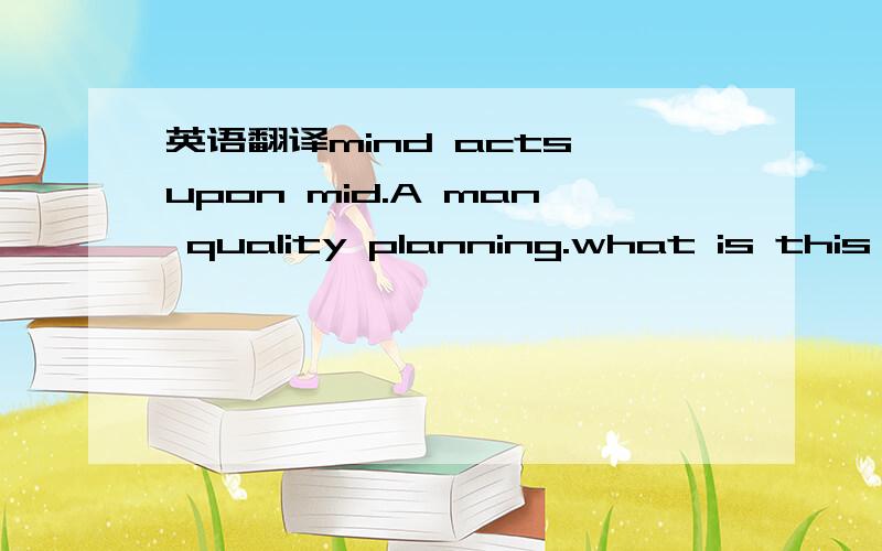 英语翻译mind acts upon mid.A man quality planning.what is this p