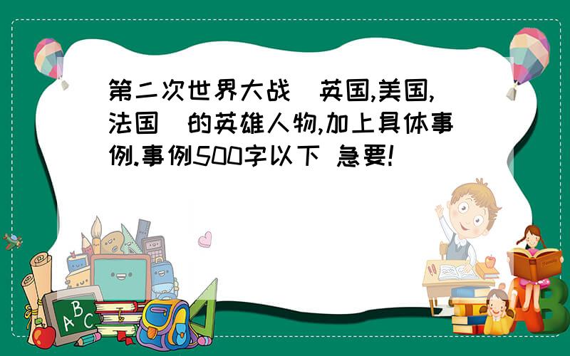 第二次世界大战（英国,美国,法国）的英雄人物,加上具体事例.事例500字以下 急要!