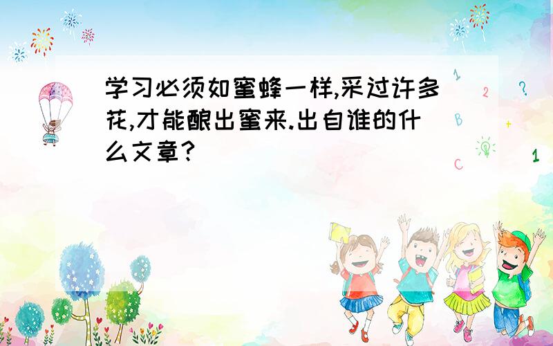 学习必须如蜜蜂一样,采过许多花,才能酿出蜜来.出自谁的什么文章?