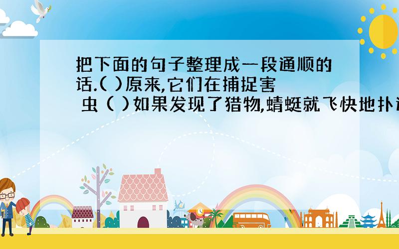 把下面的句子整理成一段通顺的话.( )原来,它们在捕捉害 虫 ( )如果发现了猎物,蜻蜓就飞快地扑过去