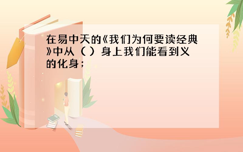 在易中天的《我们为何要读经典》中从（ ）身上我们能看到义的化身；