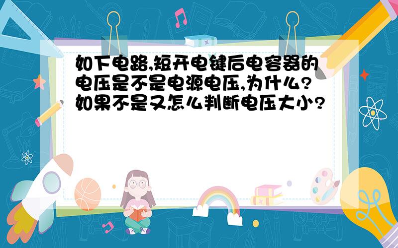 如下电路,短开电键后电容器的电压是不是电源电压,为什么?如果不是又怎么判断电压大小?