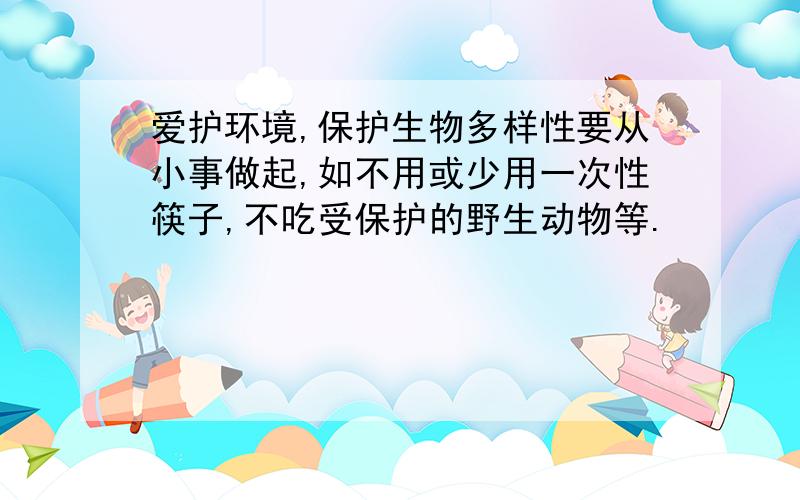 爱护环境,保护生物多样性要从小事做起,如不用或少用一次性筷子,不吃受保护的野生动物等.