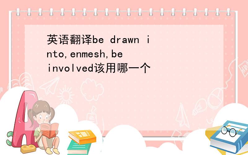 英语翻译be drawn into,enmesh,be involved该用哪一个