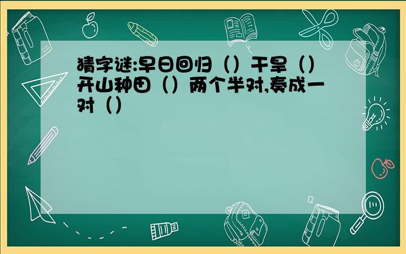 猜字谜:早日回归（）干旱（）开山种田（）两个半对,奏成一对（）