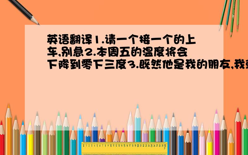 英语翻译1.请一个接一个的上车,别急2.本周五的温度将会下降到零下三度3.既然他是我的朋友,我就要帮助他4.全身湿透5.