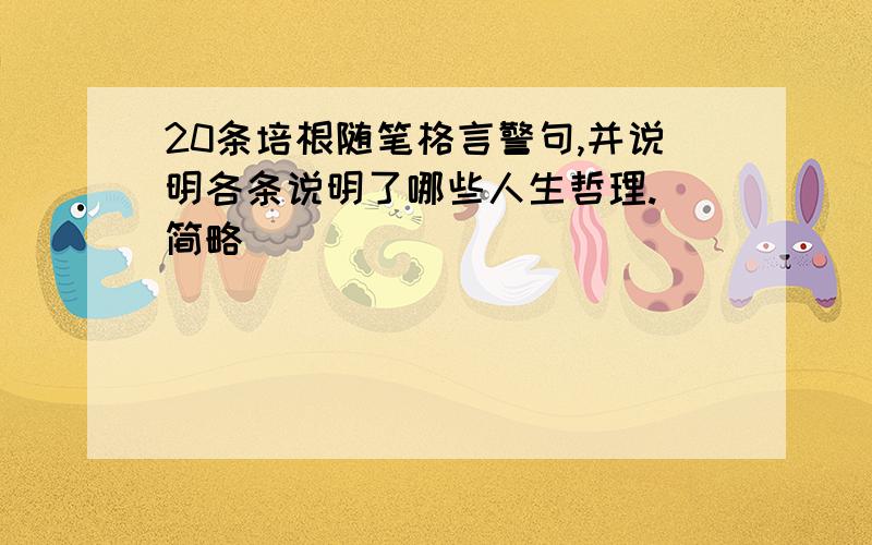 20条培根随笔格言警句,并说明各条说明了哪些人生哲理.（简略）