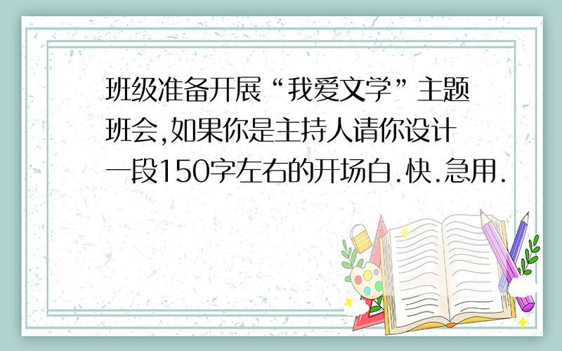 班级准备开展“我爱文学”主题班会,如果你是主持人请你设计一段150字左右的开场白.快.急用.