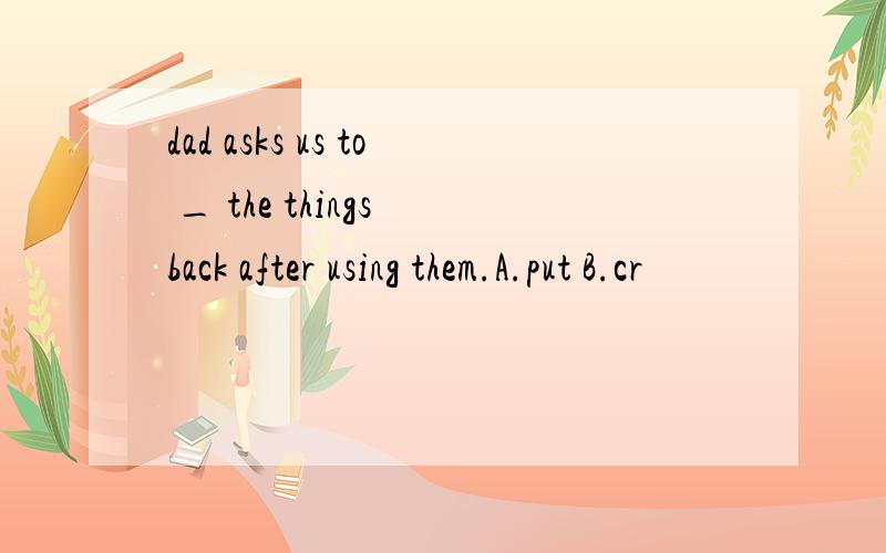 dad asks us to _ the things back after using them.A.put B.cr