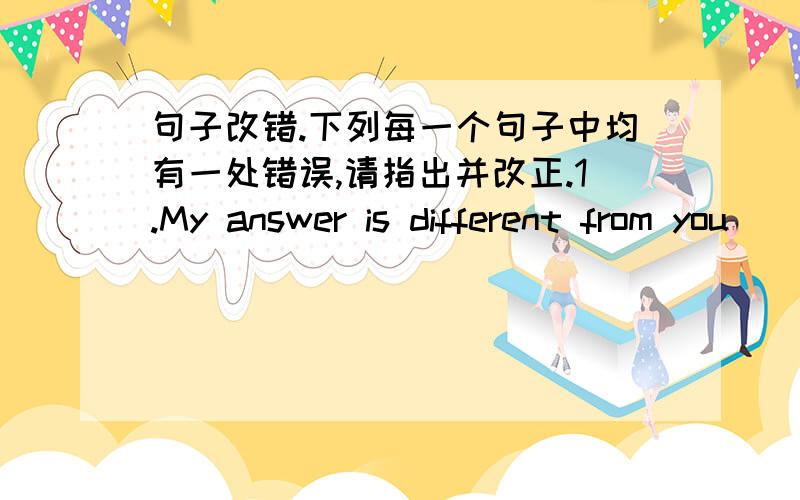 句子改错.下列每一个句子中均有一处错误,请指出并改正.1.My answer is different from you