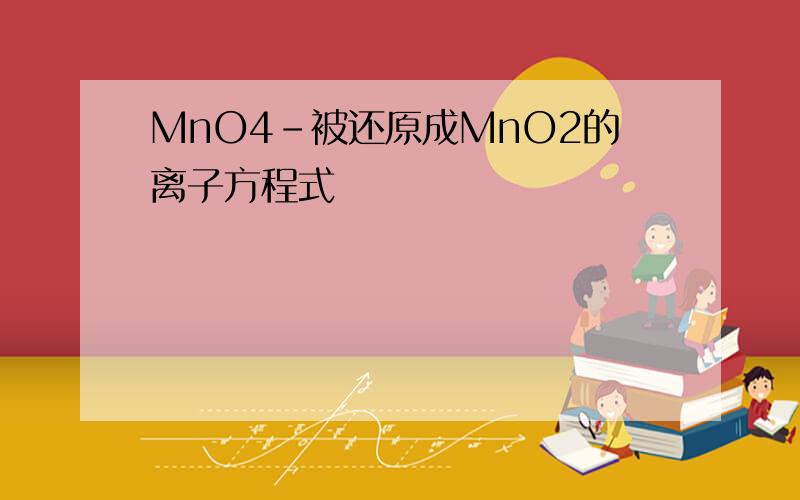 MnO4-被还原成MnO2的离子方程式