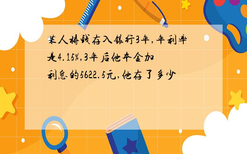 某人将钱存入银行3年,年利率是4.15%,3年后他本金加利息的5622.5元,他存了多少