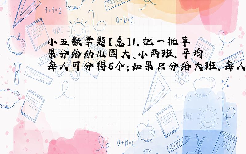 小五数学题【急】1,把一批苹果分给幼儿园大、小两班,平均每人可分得6个；如果只分给大班,每人可分得10个,如果只分给小班