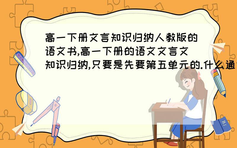 高一下册文言知识归纳人教版的语文书,高一下册的语文文言文知识归纳,只要是先要第五单元的.什么通假字,一词多意,句式…