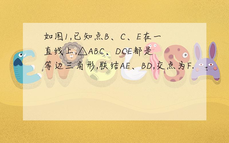 如图1,已知点B、C、E在一直线上,△ABC、DCE都是等边三角形,联结AE、BD,交点为F.