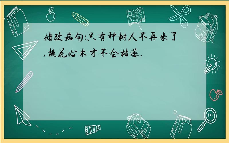 修改病句：只有种树人不再来了,桃花心木才不会枯萎.