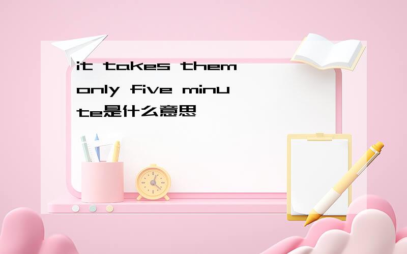 it takes them only five minute是什么意思