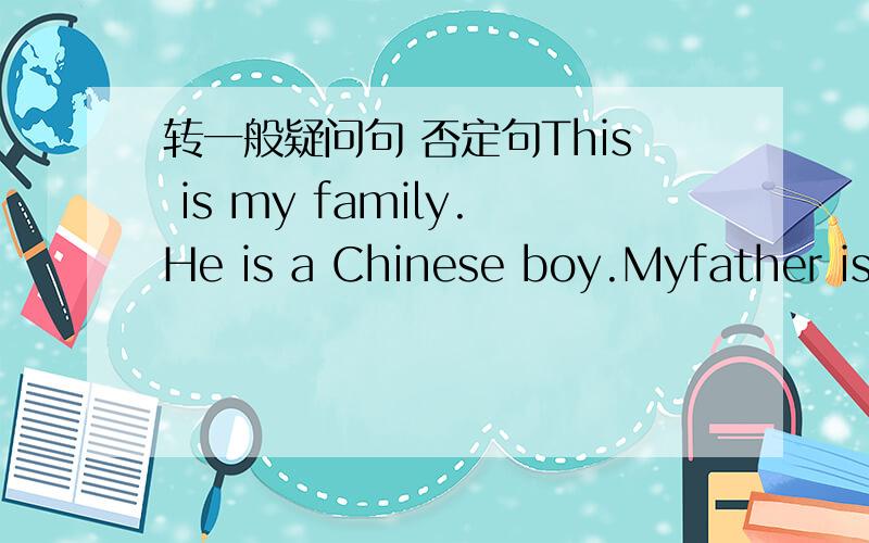 转一般疑问句 否定句This is my family.He is a Chinese boy.Myfather is