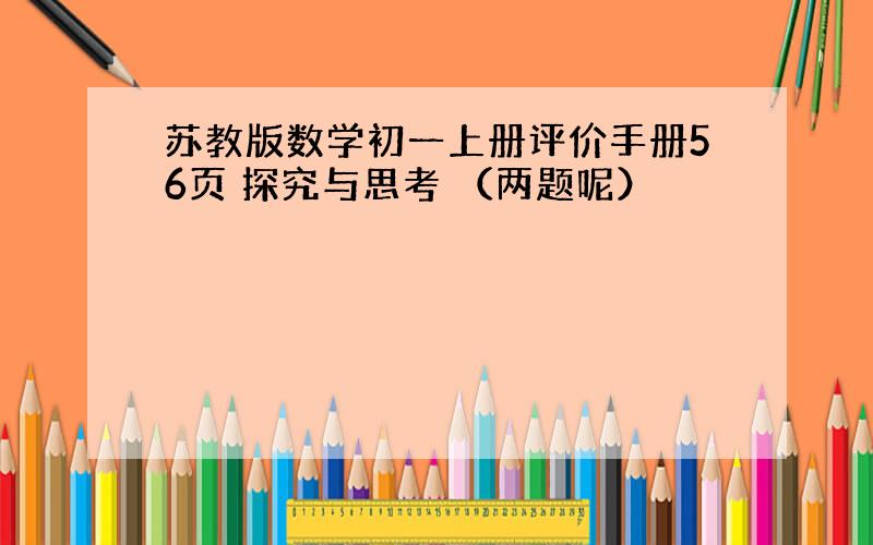 苏教版数学初一上册评价手册56页 探究与思考 （两题呢）