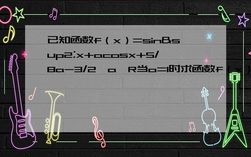 已知函数f（x）=sin²x+acosx+5/8a-3/2,a∈R当a=1时求函数f（x）的最大值