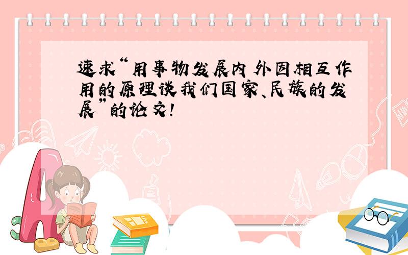 速求“用事物发展内外因相互作用的原理谈我们国家、民族的发展”的论文!