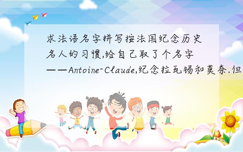 求法语名字拼写按法国纪念历史名人的习惯,给自己取了个名字——Antoine-Claude,纪念拉瓦锡和莫奈.但如果带上汉