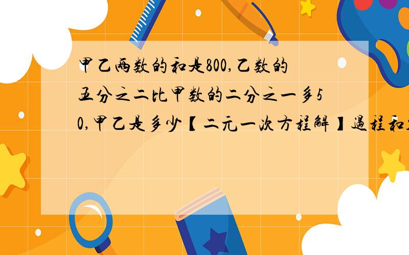 甲乙两数的和是800,乙数的五分之二比甲数的二分之一多50,甲乙是多少【二元一次方程解】过程和答案