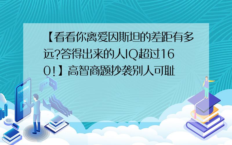 【看看你离爱因斯坦的差距有多远?答得出来的人IQ超过160!】高智商题抄袭别人可耻