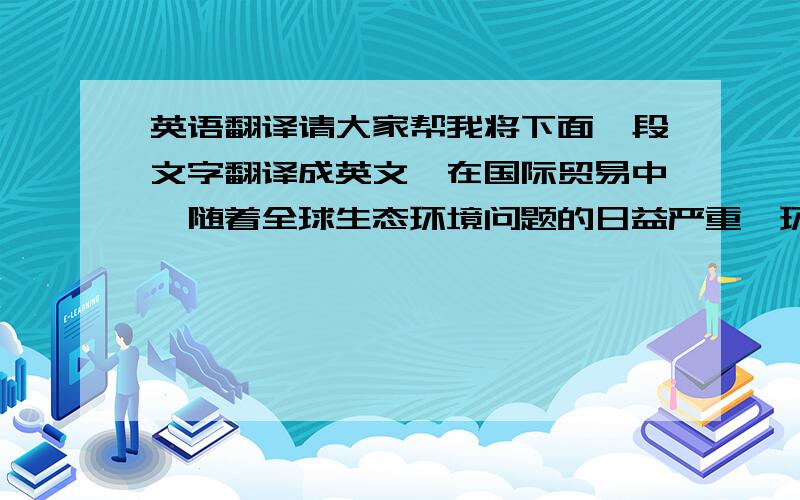 英语翻译请大家帮我将下面一段文字翻译成英文,在国际贸易中,随着全球生态环境问题的日益严重,环境与贸易的冲突越来越激烈,从