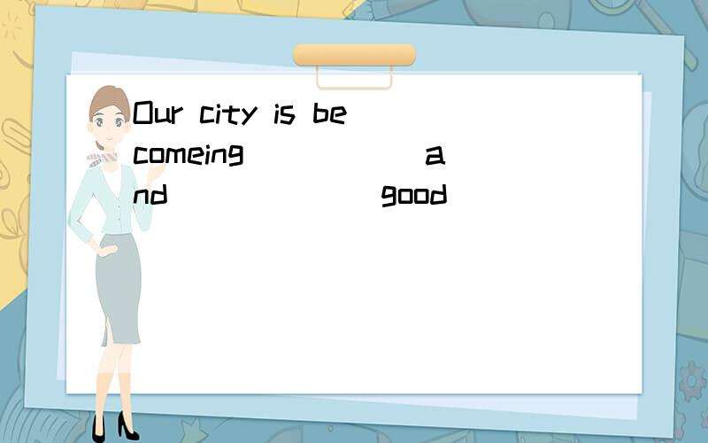 Our city is becomeing_____ and _____(good)