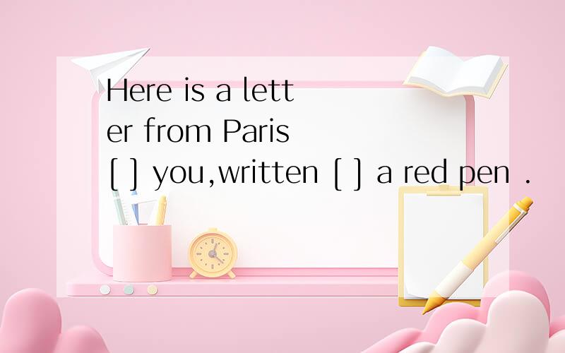 Here is a letter from Paris [ ] you,written [ ] a red pen .