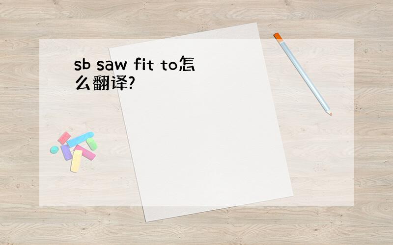 sb saw fit to怎么翻译?